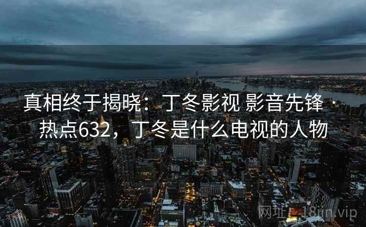 真相终于揭晓：丁冬影视 影音先锋 · 热点632，丁冬是什么电视的人物