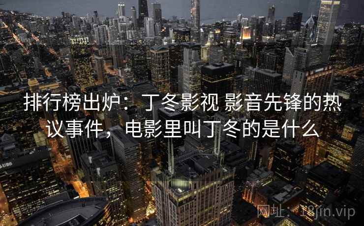 排行榜出炉：丁冬影视 影音先锋的热议事件，电影里叫丁冬的是什么