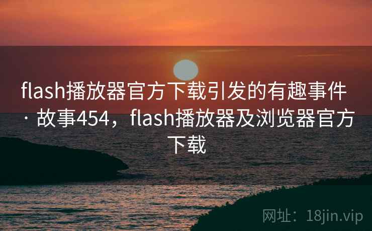 flash播放器官方下载引发的有趣事件 · 故事454，flash播放器及浏览器官方下载