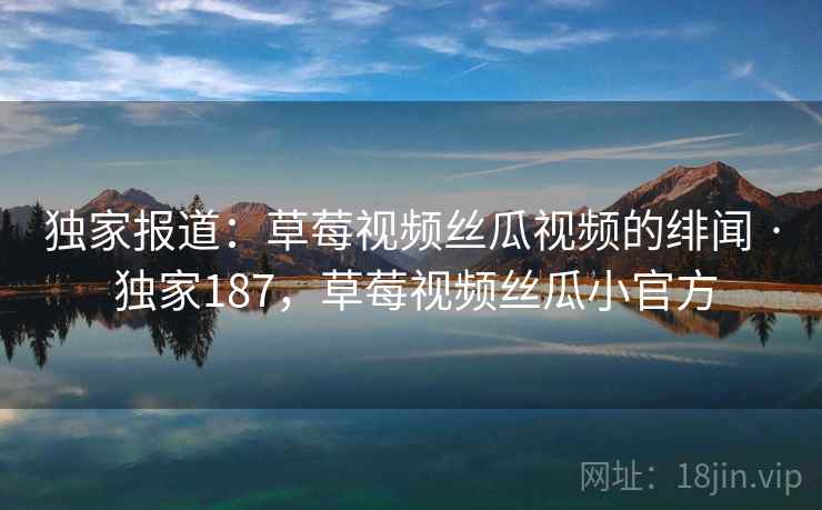 独家报道:草莓视频丝瓜视频的绯闻 · 独家187,草莓视频丝瓜小官方 独家报道:草莓视频丝瓜视频的绯闻 · 独家187,草莓视频丝瓜小官方