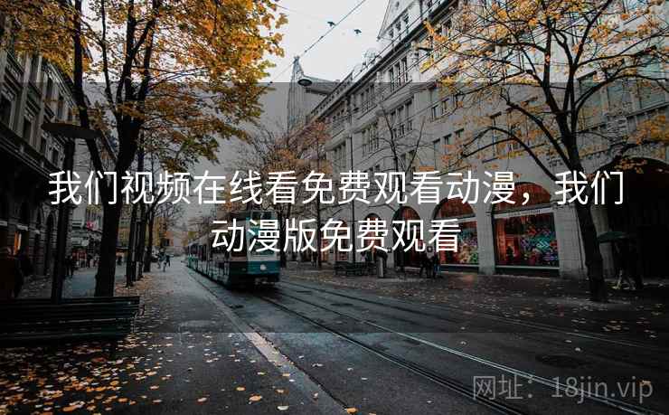 我们视频在线看免费观看动漫，我们动漫版免费观看