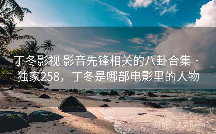 丁冬影视 影音先锋相关的八卦合集 · 独家258,丁冬是哪部电影里的人物 丁冬影视 影音先锋相关的八卦合集 · 独家258,丁冬是哪部电影里的人物