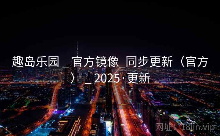 趣岛乐园 _ 官方镜像_同步更新（官方） _ 2025·更新