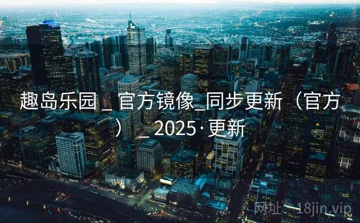 趣岛乐园 _ 官方镜像_同步更新（官方） _ 2025·更新