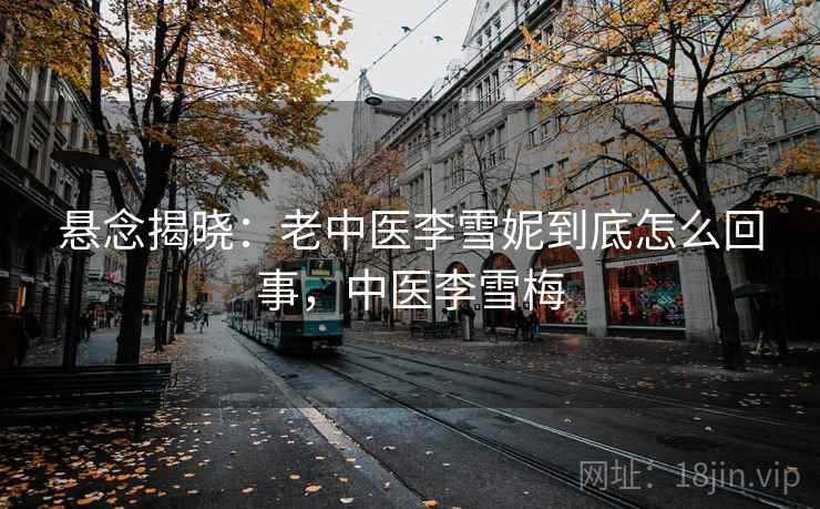 悬念揭晓:老中医李雪妮到底怎么回事,中医李雪梅 悬念揭晓:老中医李雪妮到底怎么回事,中医李雪梅