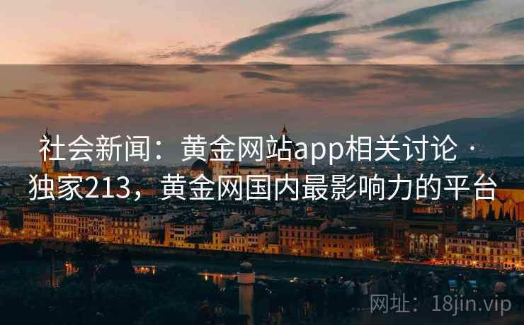 社会新闻：黄金网站app相关讨论 · 独家213，黄金网国内最影响力的平台
