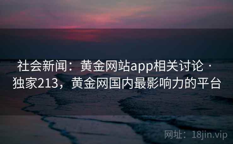 社会新闻：黄金网站app相关讨论 · 独家213，黄金网国内最影响力的平台