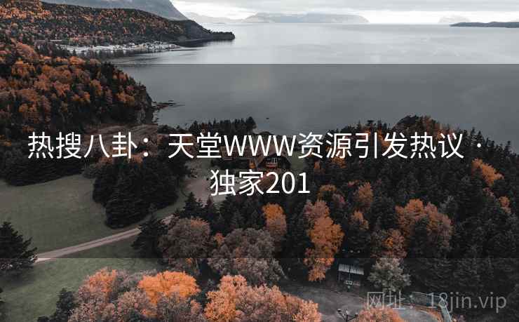 热搜八卦：天堂WWW资源引发热议 · 独家201