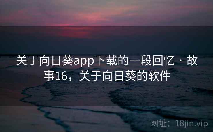 关于向日葵app下载的一段回忆 · 故事16，关于向日葵的软件