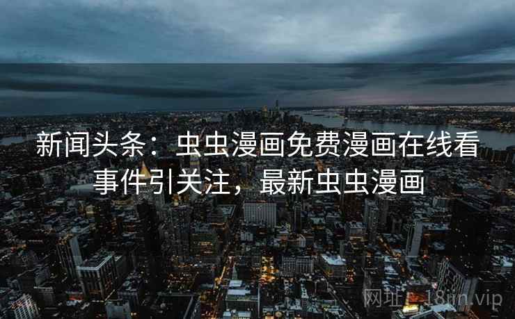 新闻头条：虫虫漫画免费漫画在线看事件引关注，最新虫虫漫画