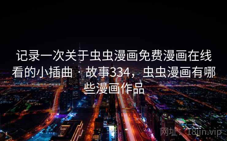 记录一次关于虫虫漫画免费漫画在线看的小插曲 · 故事334，虫虫漫画有哪些漫画作品