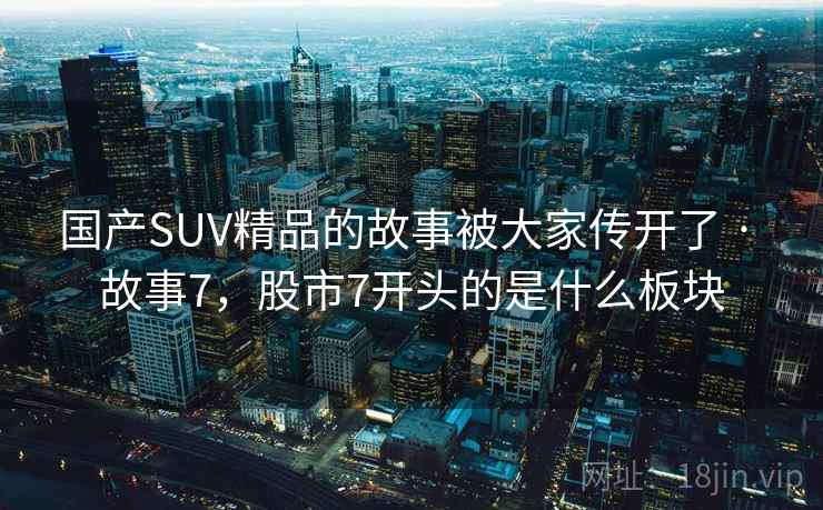 国产SUV精品的故事被大家传开了 · 故事7,股市7开头的是什么板块 国产SUV精品的故事被大家传开了 · 故事7,股市7开头的是什么板块