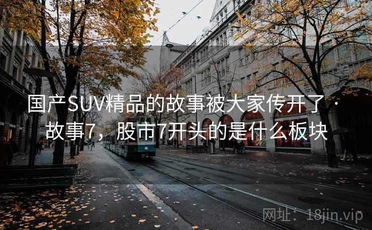 国产SUV精品的故事被大家传开了 · 故事7,股市7开头的是什么板块 国产SUV精品的故事被大家传开了 · 故事7,股市7开头的是什么板块