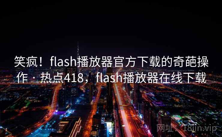 笑疯！flash播放器官方下载的奇葩操作 · 热点418，flash播放器在线下载
