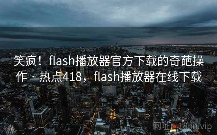 笑疯！flash播放器官方下载的奇葩操作 · 热点418，flash播放器在线下载